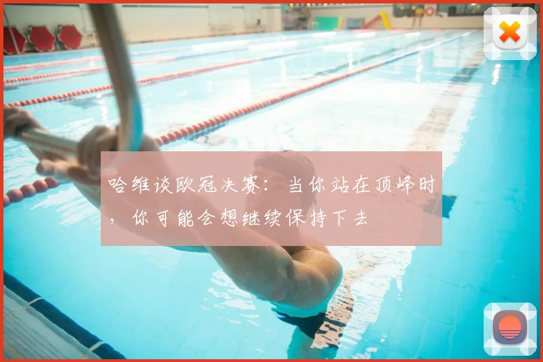 哈维谈欧冠决赛：当你站在顶峰时，你可能会想继续保持下去