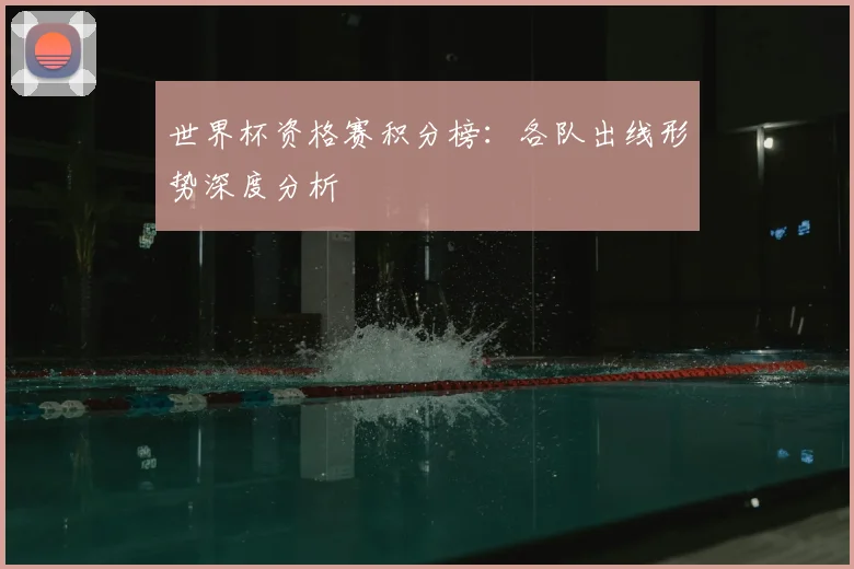 世界杯资格赛积分榜：各队出线形势深度分析