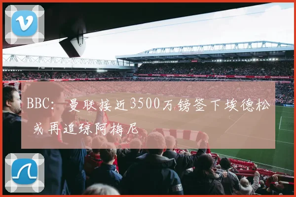 BBC：曼联接近3500万镑签下埃德松 或再追琼阿梅尼