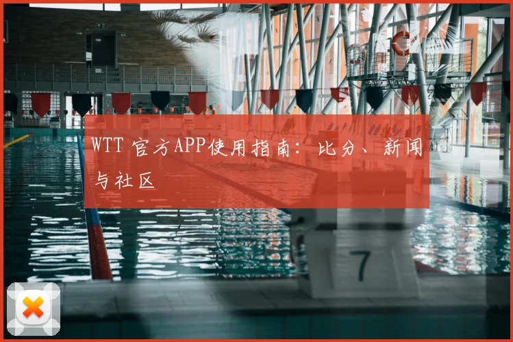 WTT 官方APP使用指南:比分、新闻与社区