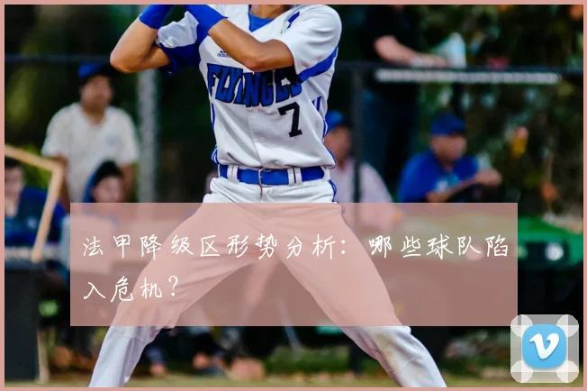 法甲降级区形势分析：哪些球队陷入危机？