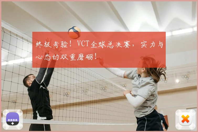 终极考验！VCT全球总决赛，实力与心态的双重磨砺！