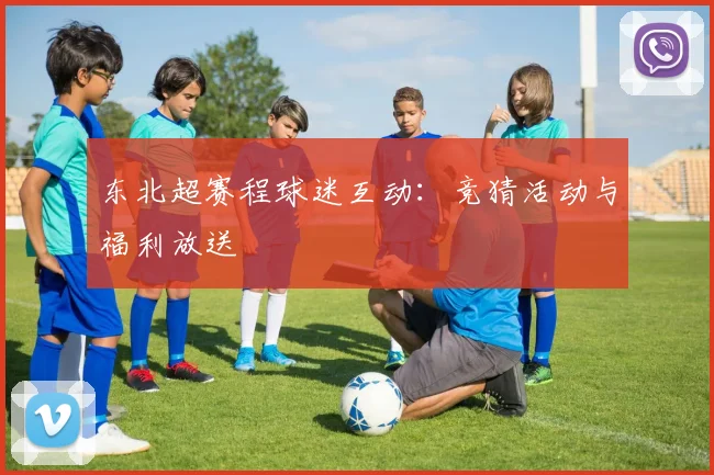 东北超赛程球迷互动：竞猜活动与福利放送