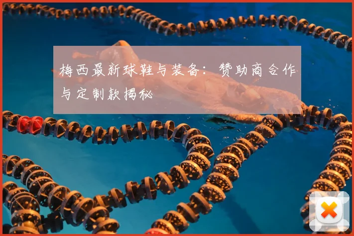 梅西最新球鞋与装备：赞助商合作与定制款揭秘
