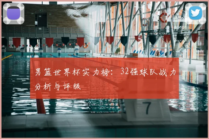 男篮世界杯实力榜：32强球队战力分析与评级