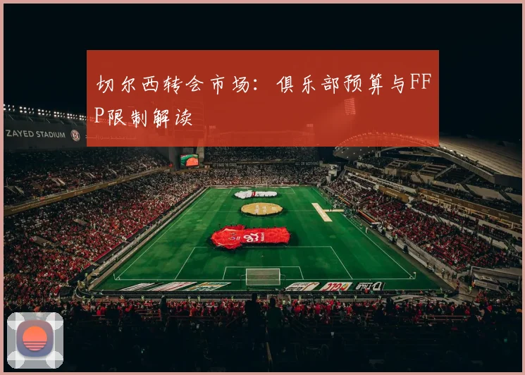 切尔西转会市场：俱乐部预算与FFP限制解读