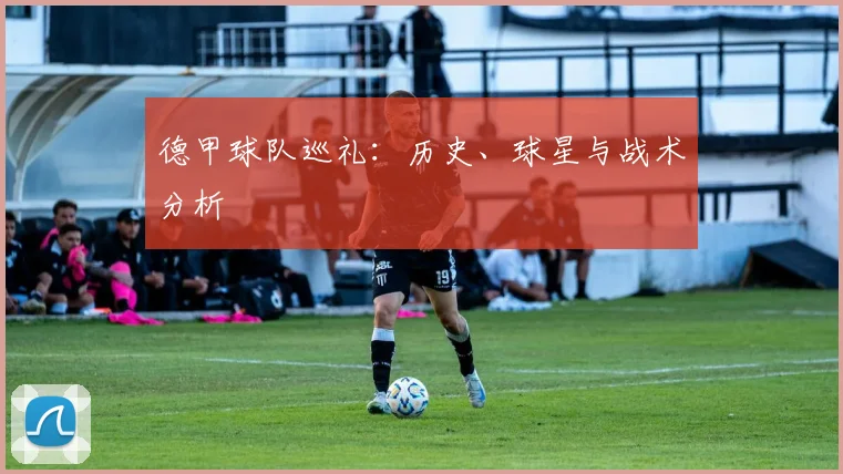 德甲球队巡礼：历史、球星与战术分析