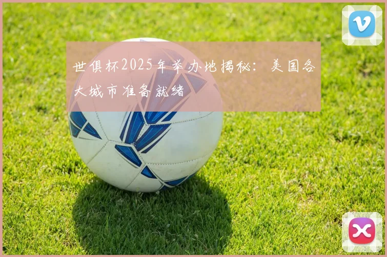 世俱杯2025年举办地揭秘：美国各大城市准备就绪
