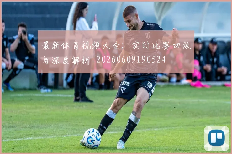 最新体育视频大全：实时比赛回放与深度解析_20260609190524