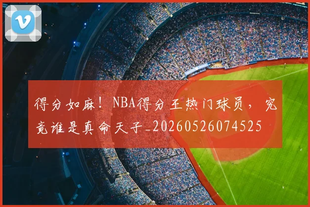 得分如麻！NBA得分王热门球员，究竟谁是真命天子_20260526074525