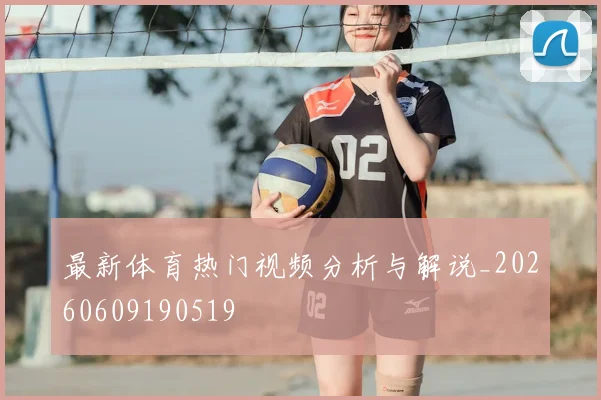 最新体育热门视频分析与解说_20260609190519