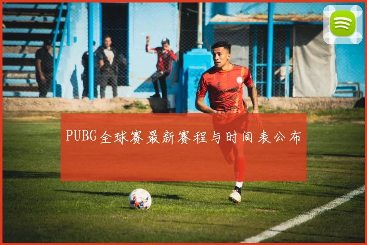 PUBG全球赛最新赛程与时间表公布