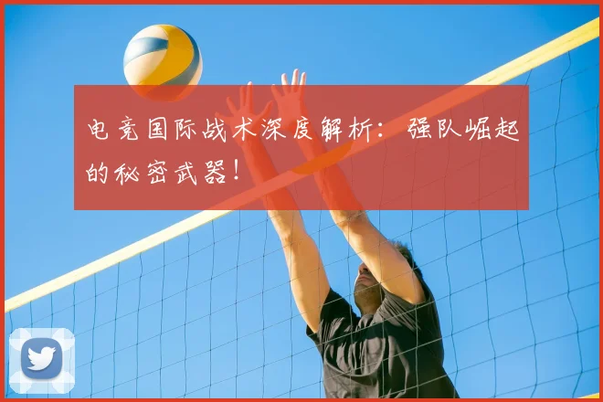 电竞国际战术深度解析：强队崛起的秘密武器！