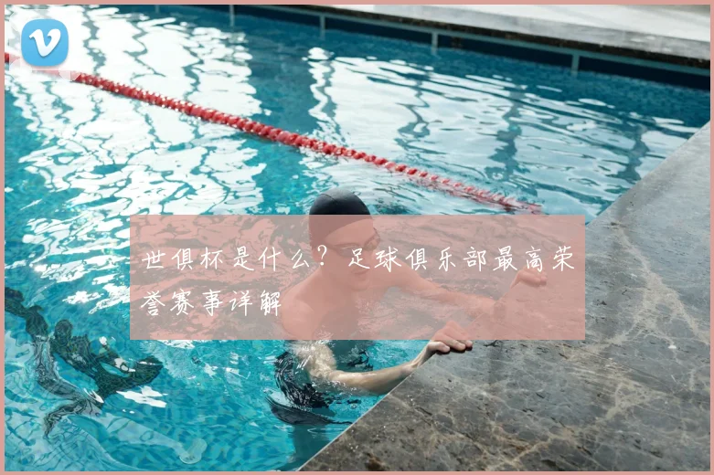 世俱杯是什么？足球俱乐部最高荣誉赛事详解