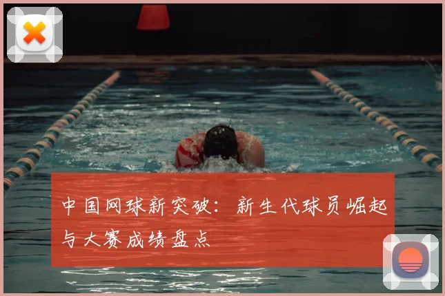 中国网球新突破：新生代球员崛起与大赛成绩盘点