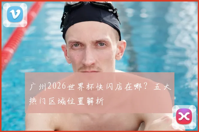 广州2026世界杯快闪店在哪？五大热门区域位置解析