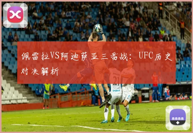 佩雷拉VS阿迪萨亚三番战：UFC历史对决解析