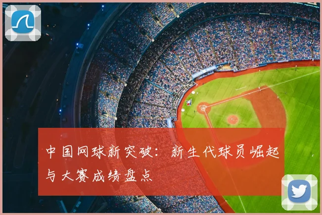 中国网球新突破：新生代球员崛起与大赛成绩盘点