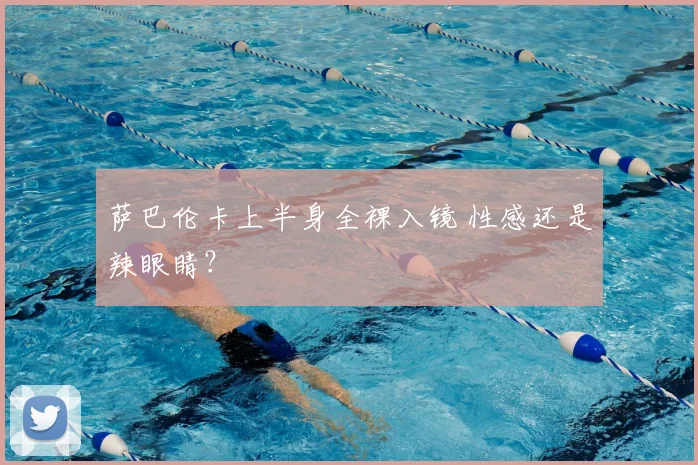 萨巴伦卡上半身全裸入镜 性感还是辣眼睛？