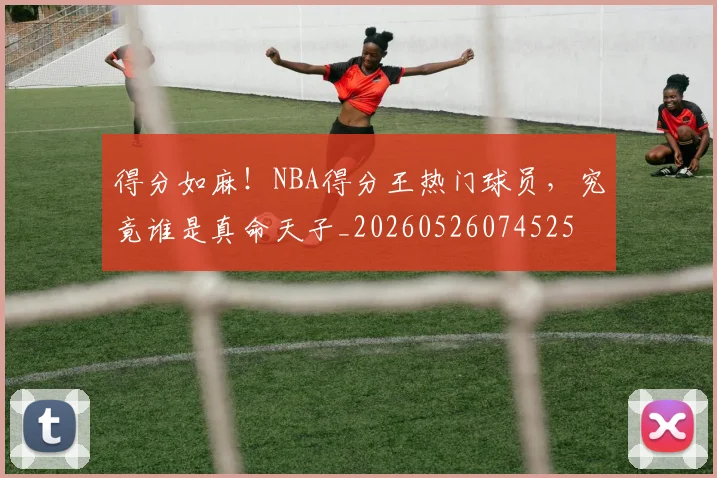 得分如麻！NBA得分王热门球员，究竟谁是真命天子_20260526074525