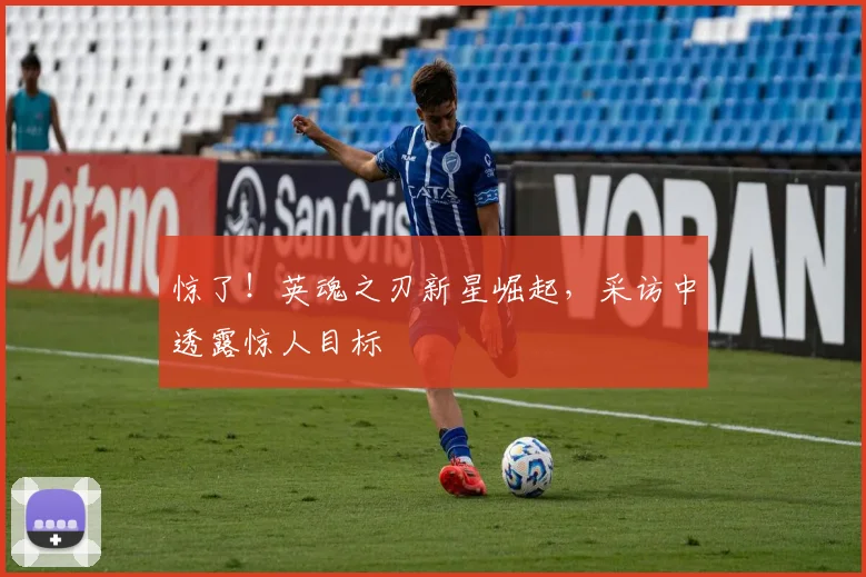 惊了！英魂之刃新星崛起，采访中透露惊人目标