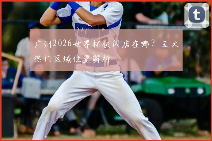 广州2026世界杯快闪店在哪？五大热门区域位置解析