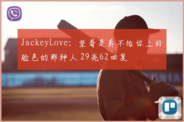 JackeyLove：坚哥是真不给你上好脸色的那种人 29亮62回复