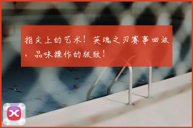指尖上的艺术！英魂之刃赛事回放，品味操作的极致！