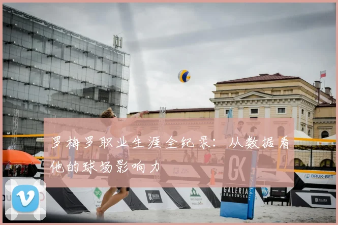 罗梅罗职业生涯全纪录：从数据看他的球场影响力