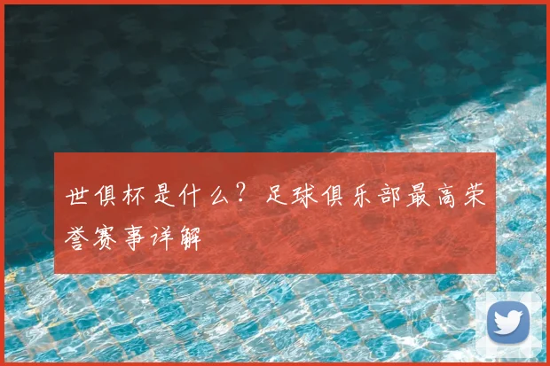 世俱杯是什么?足球俱乐部最高荣誉赛事详解