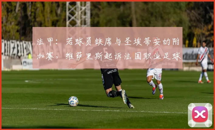 法甲：若球员缺席与圣埃蒂安的附加赛，维萨里斯起诉法国职业足球联盟
