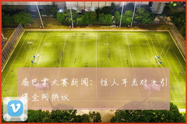 扇巴掌大赛新闻：惊人耳光对决引爆全网热议