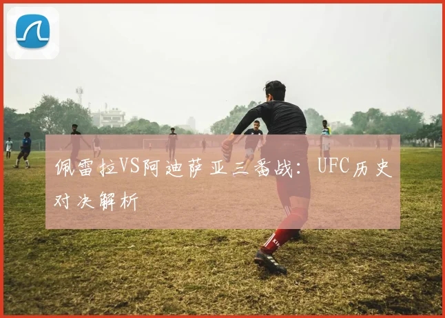 佩雷拉VS阿迪萨亚三番战：UFC历史对决解析
