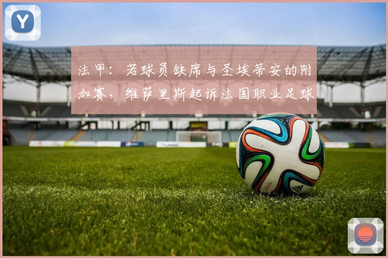 法甲：若球员缺席与圣埃蒂安的附加赛，维萨里斯起诉法国职业足球联盟