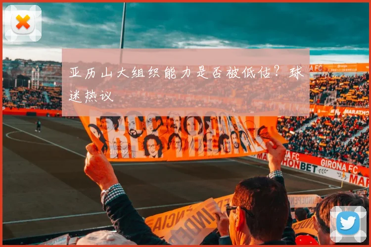 亚历山大组织能力是否被低估？球迷热议