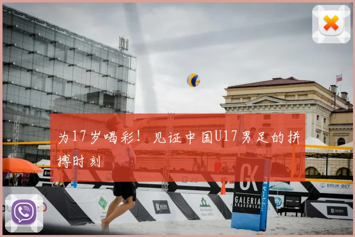 为17岁喝彩！见证中国U17男足的拼搏时刻