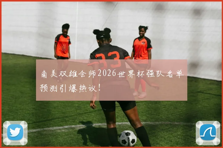 南美双雄会师2026世界杯强队名单预测引爆热议！