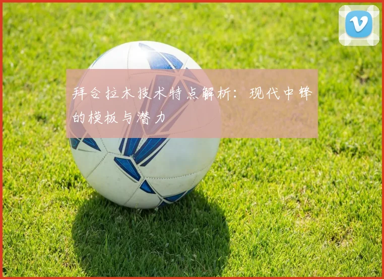 拜合拉木技术特点解析：现代中锋的模板与潜力