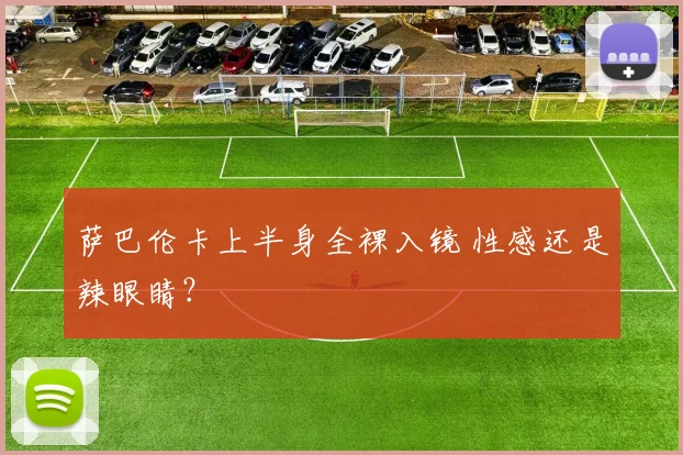 萨巴伦卡上半身全裸入镜 性感还是辣眼睛？